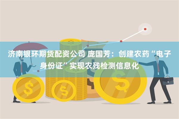 济南银环期货配资公司 庞国芳：创建农药“电子身份证”实现农残检测信息化