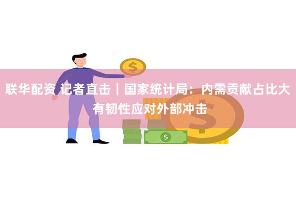 联华配资 记者直击｜国家统计局：内需贡献占比大 有韧性应对外部冲击