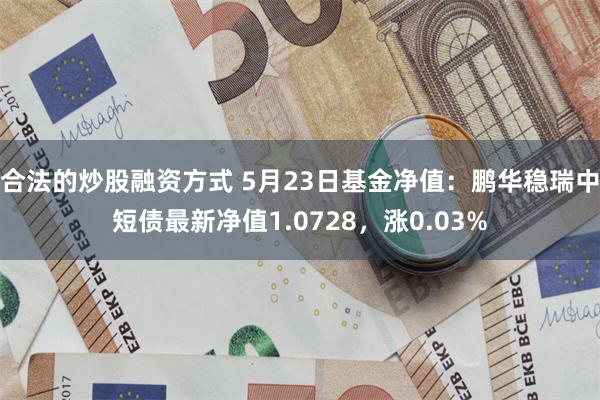 合法的炒股融资方式 5月23日基金净值：鹏华稳瑞中短债最新净值1.0728，涨0.03%
