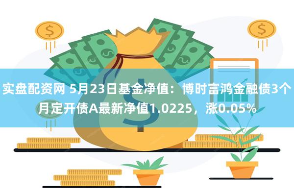 实盘配资网 5月23日基金净值：博时富鸿金融债3个月定开债A最新净值1.0225，涨0.05%