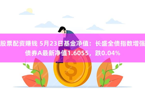 股票配资赚钱 5月23日基金净值：长盛全债指数增强债券A最新净值1.6055，跌0.04%