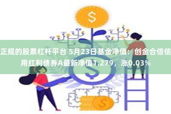 正规的股票杠杆平台 5月23日基金净值：创金合信信用红利债券A最新净值1.279，涨0.03%