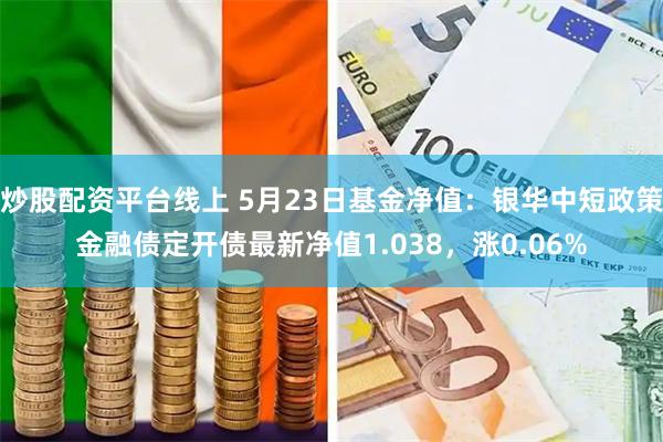 炒股配资平台线上 5月23日基金净值：银华中短政策金融债定开债最新净值1.038，涨0.06%