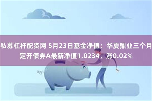 私募杠杆配资网 5月23日基金净值：华夏鼎业三个月定开债券A最新净值1.0234，涨0.02%