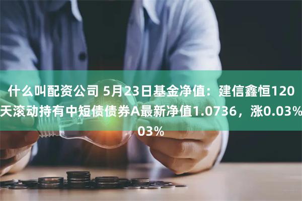 什么叫配资公司 5月23日基金净值：建信鑫恒120天滚动持有中短债债券A最新净值1.0736，涨0.03%