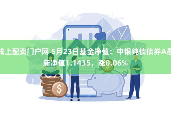 线上配资门户网 5月23日基金净值：中银纯债债券A最新净值1.1435，涨0.06%