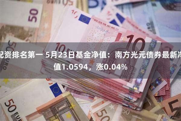 配资排名第一 5月23日基金净值：南方光元债券最新净值1.0594，涨0.04%