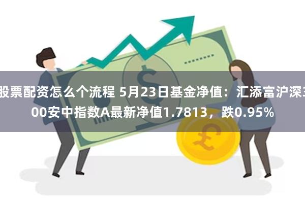 股票配资怎么个流程 5月23日基金净值：汇添富沪深300安中指数A最新净值1.7813，跌0.95%