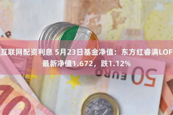 互联网配资利息 5月23日基金净值：东方红睿满LOF最新净值1.672，跌1.12%