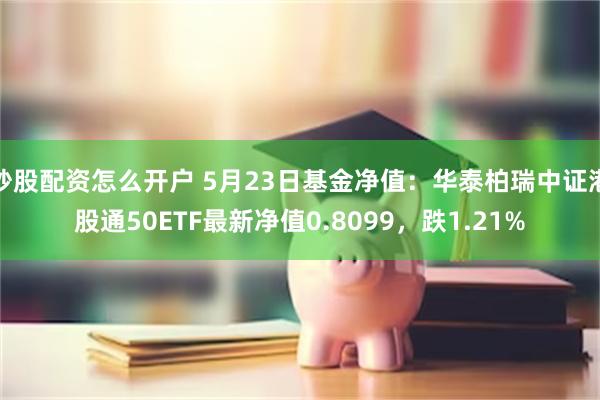 炒股配资怎么开户 5月23日基金净值：华泰柏瑞中证港股通50ETF最新净值0.8099，跌1.21%