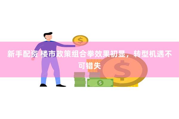 新手配资 楼市政策组合拳效果初显，转型机遇不可错失