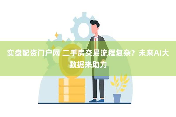 实盘配资门户网 二手房交易流程复杂？未来AI大数据来助力