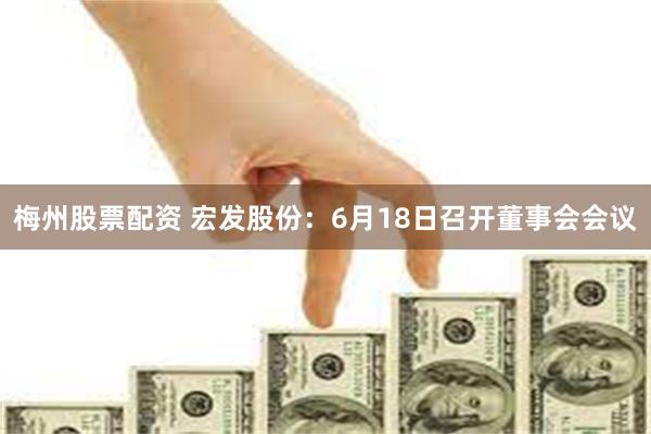 梅州股票配资 宏发股份：6月18日召开董事会会议