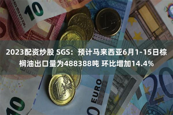 2023配资炒股 SGS：预计马来西亚6月1-15日棕榈油出口量为488388吨 环比增加14.4%