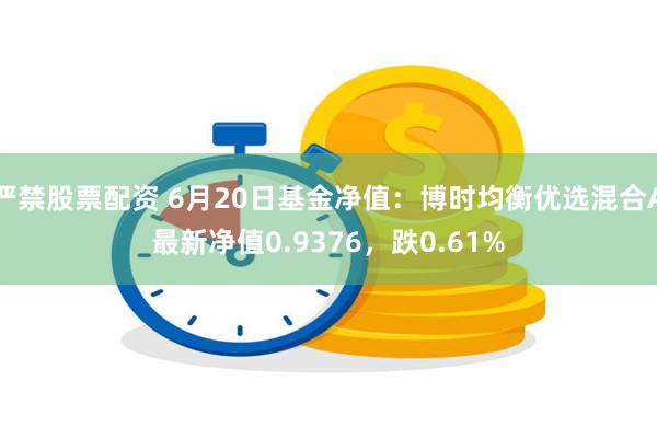 严禁股票配资 6月20日基金净值：博时均衡优选混合A最新净值0.9376，跌0.61%