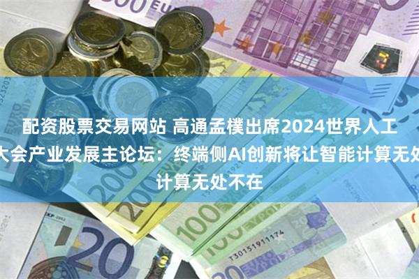 配资股票交易网站 高通孟樸出席2024世界人工智能大会产业发展主论坛：终端侧AI创新将让智能计算无处不在