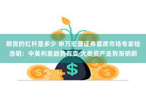 期货的杠杆是多少 申万宏源证券首席市场专家桂浩明：中美利差趋势有变 大类资产走势渐明朗