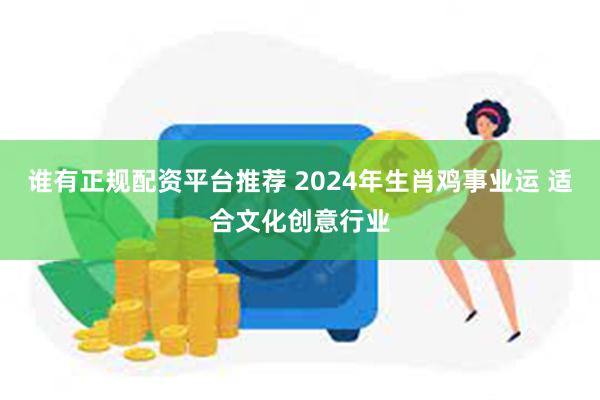 谁有正规配资平台推荐 2024年生肖鸡事业运 适合文化创意行业