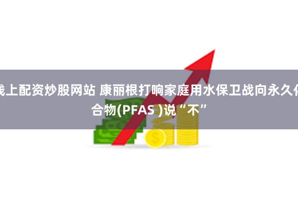 线上配资炒股网站 康丽根打响家庭用水保卫战向永久化合物(PFAS )说“不”