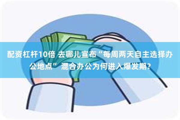 配资杠杆10倍 去哪儿宣布“每周两天自主选择办公地点” 混合办公为何进入爆发期？