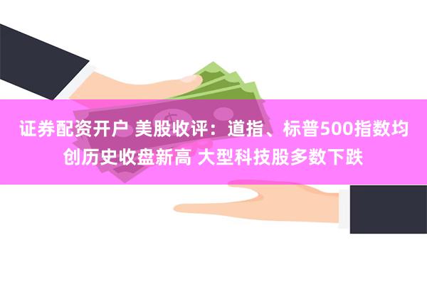 证券配资开户 美股收评：道指、标普500指数均创历史收盘新高 大型科技股多数下跌