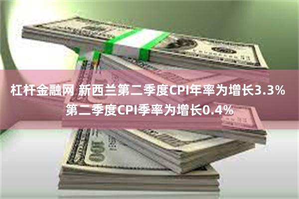 杠杆金融网 新西兰第二季度CPI年率为增长3.3% 第二季度CPI季率为增长0.4%