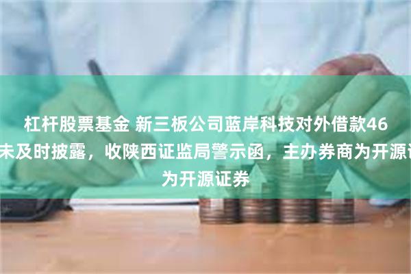 杠杆股票基金 新三板公司蓝岸科技对外借款466万未及时披露，收陕西证监局警示函，主办券商为开源证券