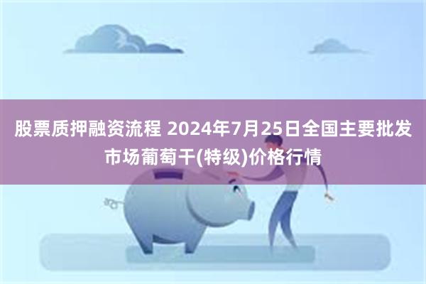 股票质押融资流程 2024年7月25日全国主要批发市场葡萄干(特级)价格行情