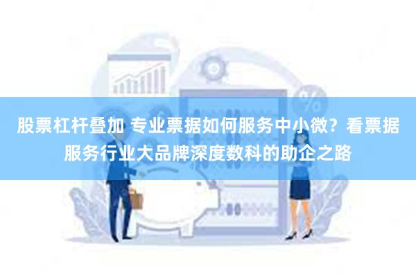 股票杠杆叠加 专业票据如何服务中小微？看票据服务行业大品牌深度数科的助企之路