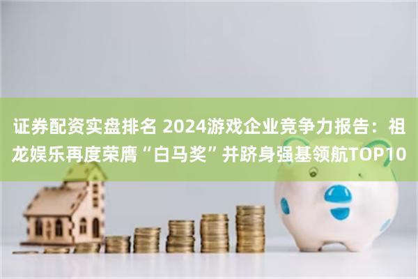 证券配资实盘排名 2024游戏企业竞争力报告：祖龙娱乐再度荣膺“白马奖”并跻身强基领航TOP10