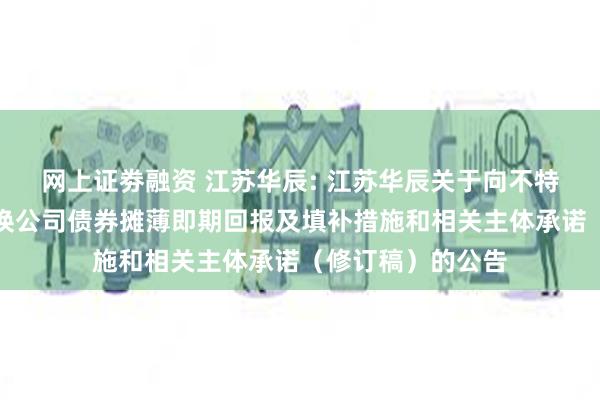 网上证劵融资 江苏华辰: 江苏华辰关于向不特定对象发行可转换公司债券摊薄即期回报及填补措施和相关主体承诺（修订稿）的公告