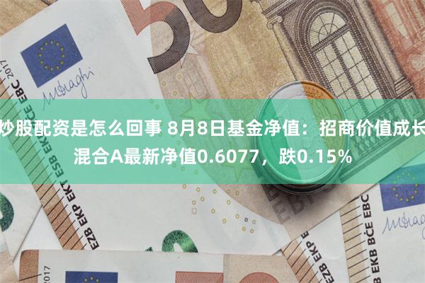 炒股配资是怎么回事 8月8日基金净值：招商价值成长混合A最新净值0.6077，跌0.15%