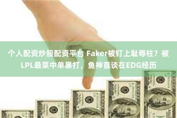 个人配资炒股配资平台 Faker被钉上耻辱柱？被LPL最菜中单暴打，鱼神首谈在EDG经历