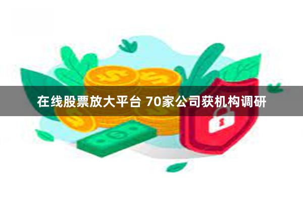 在线股票放大平台 70家公司获机构调研