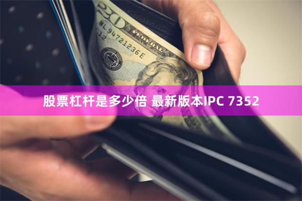 股票杠杆是多少倍 最新版本IPC 7352