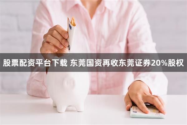 股票配资平台下载 东莞国资再收东莞证券20%股权