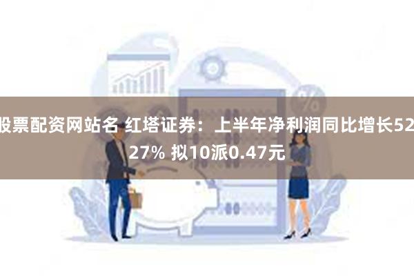 股票配资网站名 红塔证券：上半年净利润同比增长52.27% 拟10派0.47元