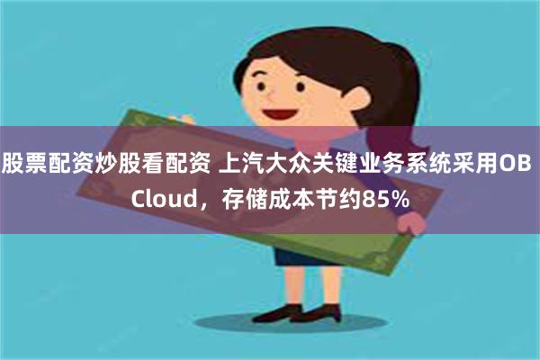 股票配资炒股看配资 上汽大众关键业务系统采用OB Cloud，存储成本节约85%