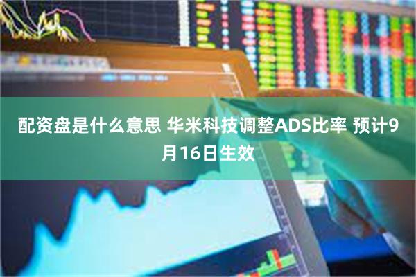 配资盘是什么意思 华米科技调整ADS比率 预计9月16日生效