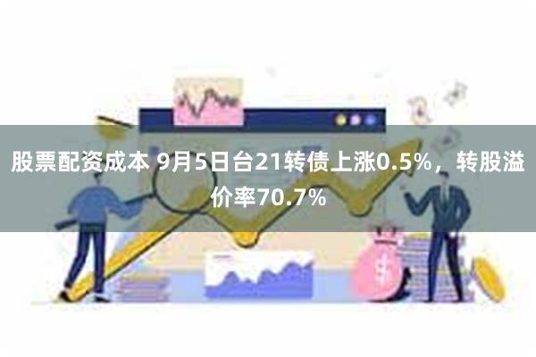 股票配资成本 9月5日台21转债上涨0.5%，转股溢价率70.7%