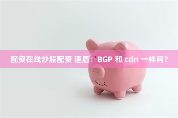 配资在线炒股配资 速盾：BGP 和 cdn 一样吗？