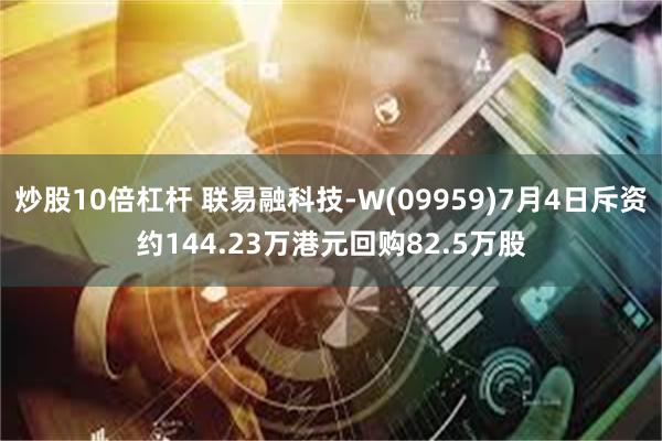 炒股10倍杠杆 联易融科技-W(09959)7月4日斥资约144.23万港元回购82.5万股