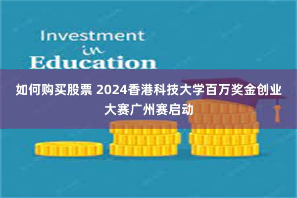 如何购买股票 2024香港科技大学百万奖金创业大赛广州赛启动