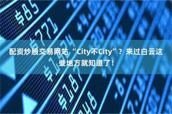 配资炒股交易网站 “City不City”？来过白云这些地方就知道了！