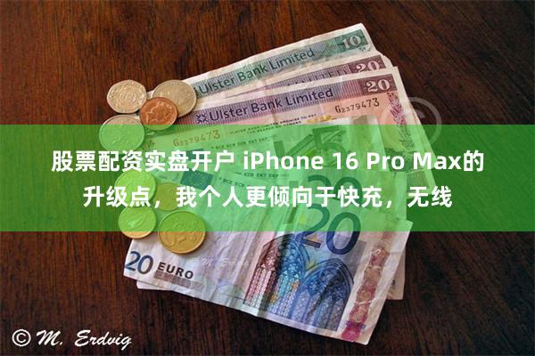 股票配资实盘开户 iPhone 16 Pro Max的升级点，我个人更倾向于快充，无线