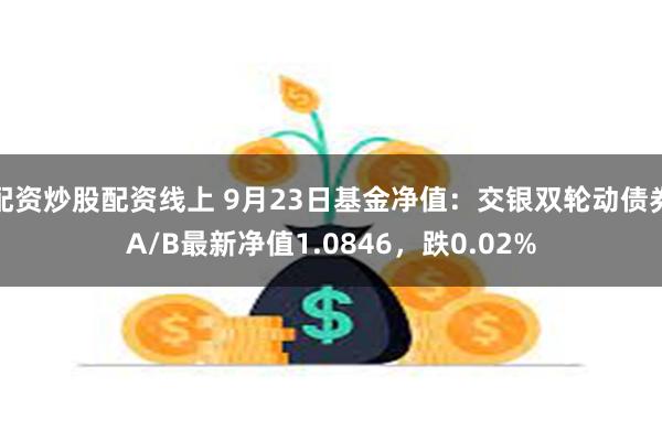 配资炒股配资线上 9月23日基金净值：交银双轮动债券A/B最新净值1.0846，跌0.02%