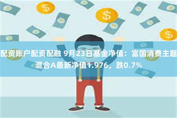 配资账户配资配融 9月23日基金净值：富国消费主题混合A最新净值1.976，跌0.7%