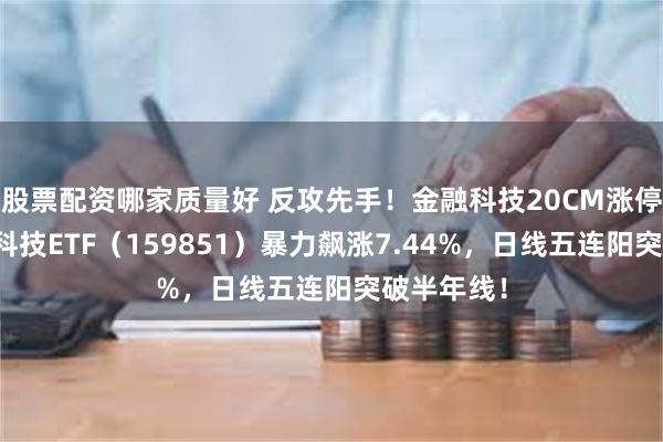 股票配资哪家质量好 反攻先手！金融科技20CM涨停潮！金融科技ETF（159851）暴力飙涨7.44%，日线五连阳突破半年线！