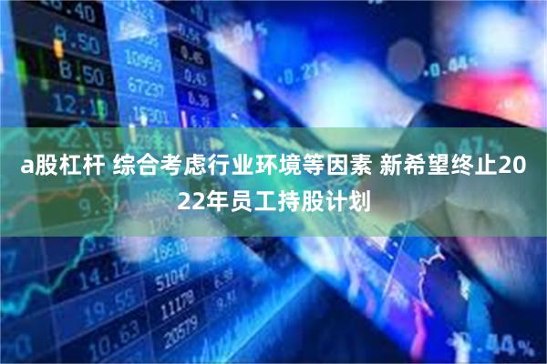 a股杠杆 综合考虑行业环境等因素 新希望终止2022年员工持股计划