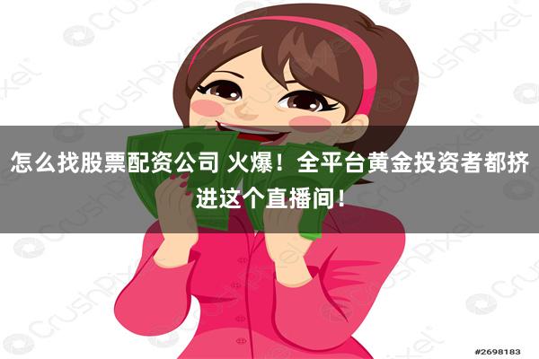 怎么找股票配资公司 火爆！全平台黄金投资者都挤进这个直播间！